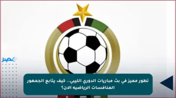 تطور مميز في بث مباريات الدوري الليبي.. كيف يتابع الجمهور المنافسات الرياضية الآن؟